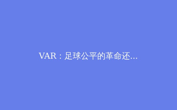 VAR：足球公平的革命还是流畅性的杀手？ - 4