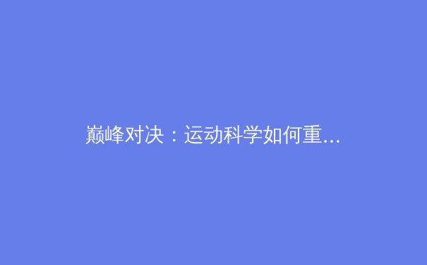 巅峰对决：运动科学如何重塑现代体育竞技格局