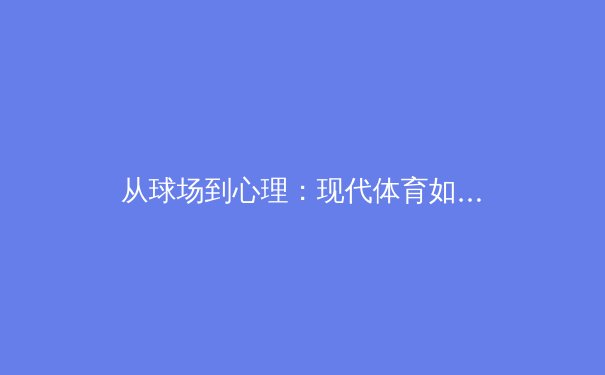 从球场到心理：现代体育如何塑造冠军心智 - 4